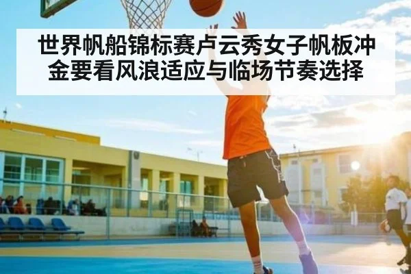 世界帆船锦标赛卢云秀女子帆板冲金要看风浪适应与临场节奏选择 | kaiyun
