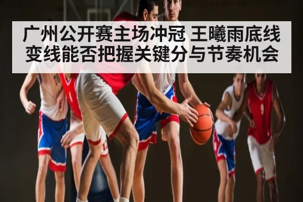 广州公开赛主场冲冠 王曦雨底线变线能否把握关键分与节奏机会 | kaiyun