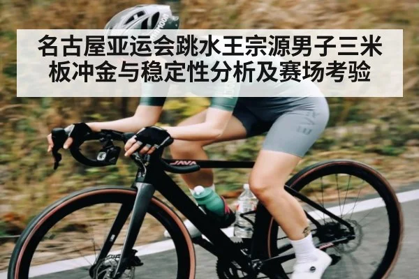 名古屋亚运会跳水王宗源男子三米板冲金与稳定性分析及赛场考验（kaiyun）
