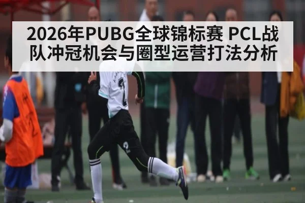 2026年PUBG全球锦标赛 PCL战队冲冠机会与圈型运营打法分析 | kaiyun