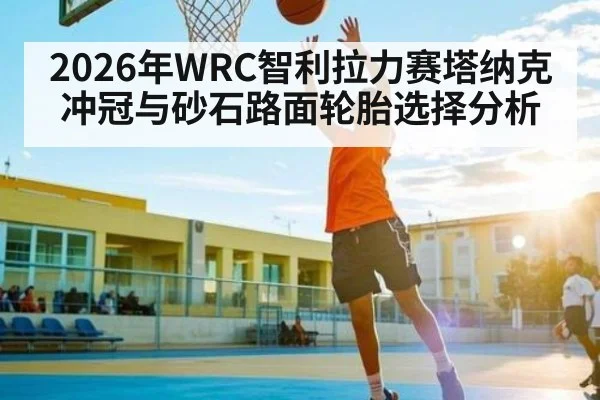 2026年WRC智利拉力赛塔纳克冲冠与砂石路面轮胎选择分析 | kaiyun