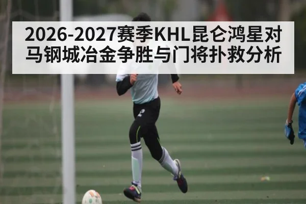 2026-2027赛季KHL昆仑鸿星对马钢城冶金争胜与门将扑救分析 | kaiyun