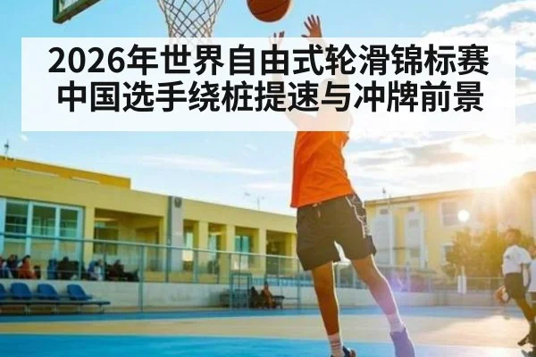 2026年世界自由式轮滑锦标赛中国选手绕桩提速与冲牌前景 | kaiyun
