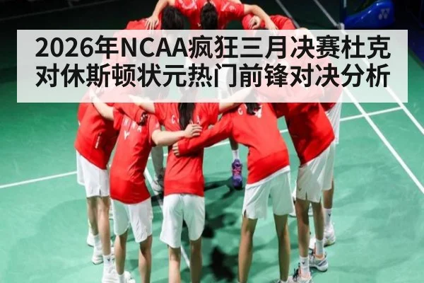 2026年NCAA疯狂三月决赛杜克对休斯顿状元热门前锋对决分析（kaiyun）