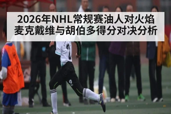 2026年NHL常规赛油人对火焰麦克戴维与胡伯多得分对决分析 | kaiyun